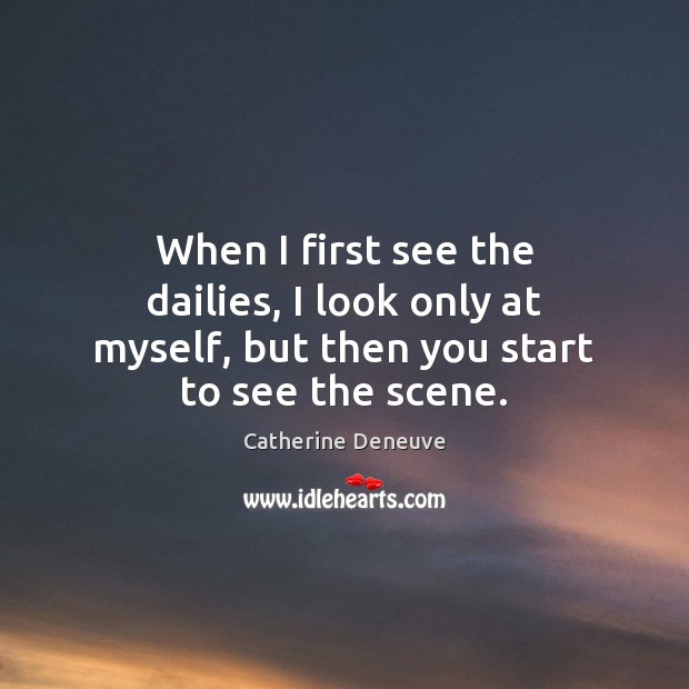 When I first see the dailies, I look only at myself, but then you start to see the scene. Catherine Deneuve Picture Quote