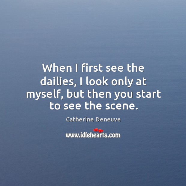 When I first see the dailies, I look only at myself, but then you start to see the scene. Catherine Deneuve Picture Quote