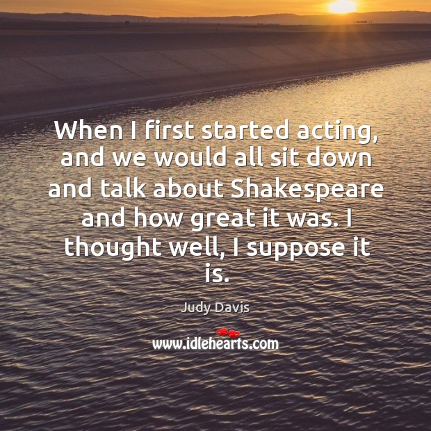 When I first started acting, and we would all sit down and talk about shakespeare Judy Davis Picture Quote