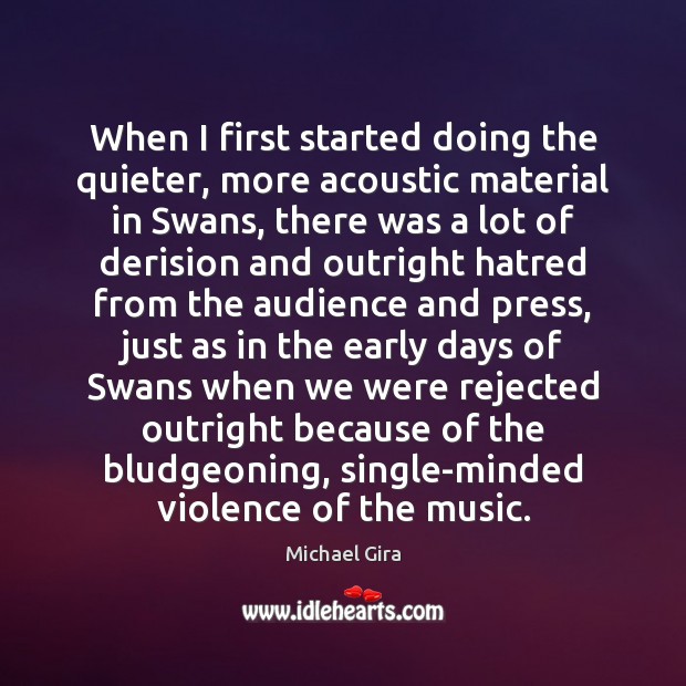 When I first started doing the quieter, more acoustic material in Swans, Michael Gira Picture Quote