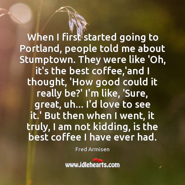 When I first started going to Portland, people told me about Stumptown. Fred Armisen Picture Quote