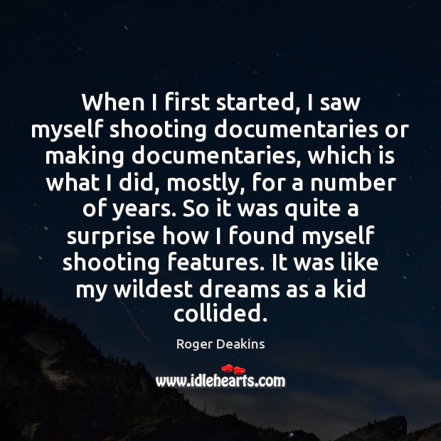 When I first started, I saw myself shooting documentaries or making documentaries, Roger Deakins Picture Quote