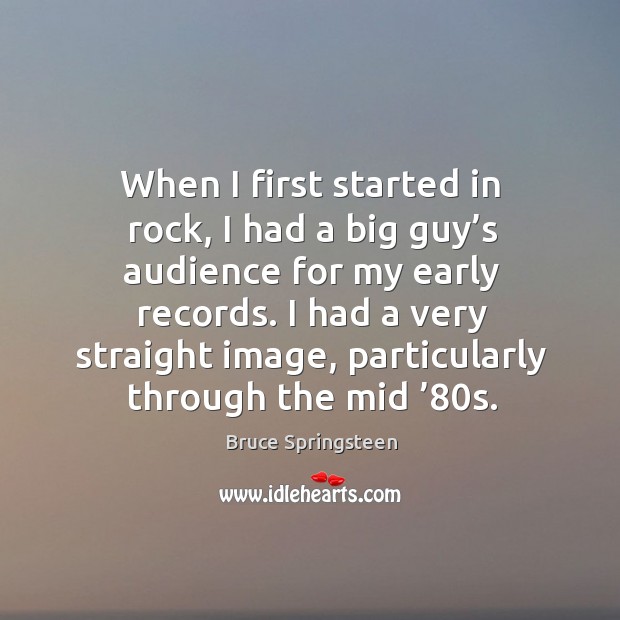 When I first started in rock, I had a big guy’s audience for my early records. Bruce Springsteen Picture Quote