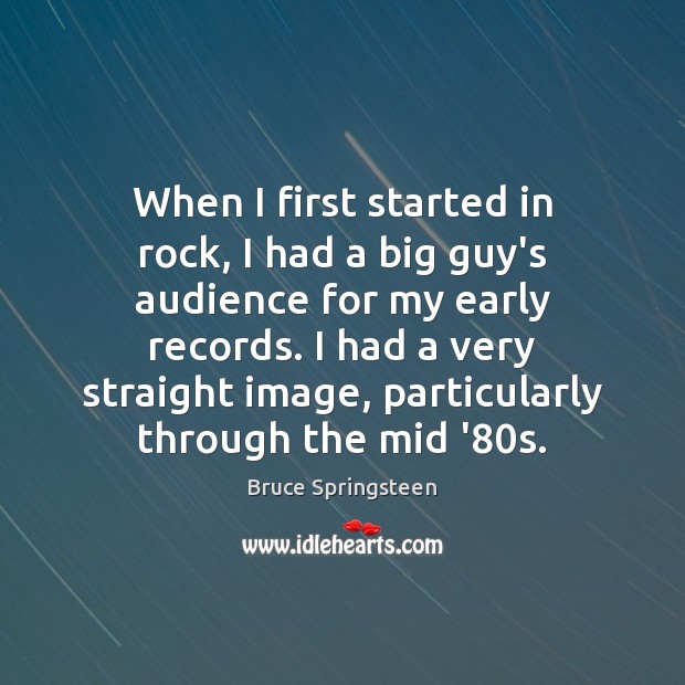 When I first started in rock, I had a big guy’s audience Bruce Springsteen Picture Quote