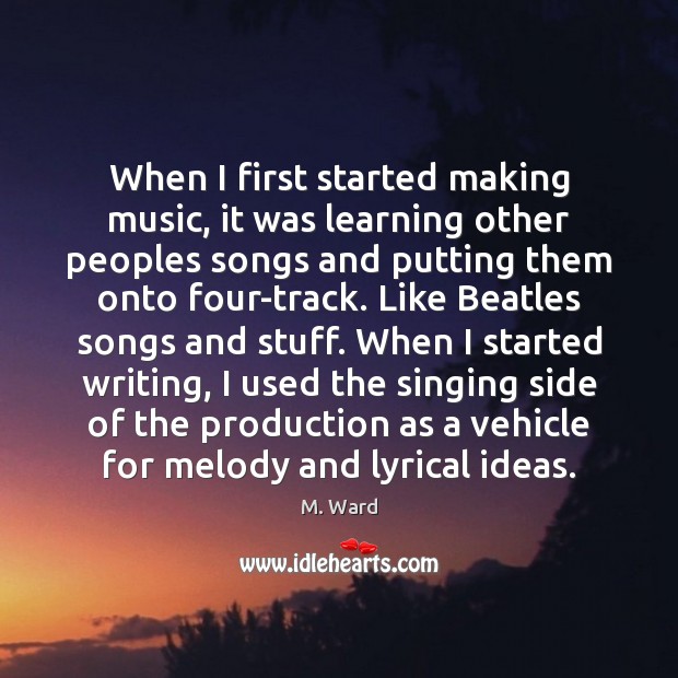 When I first started making music, it was learning other peoples songs M. Ward Picture Quote