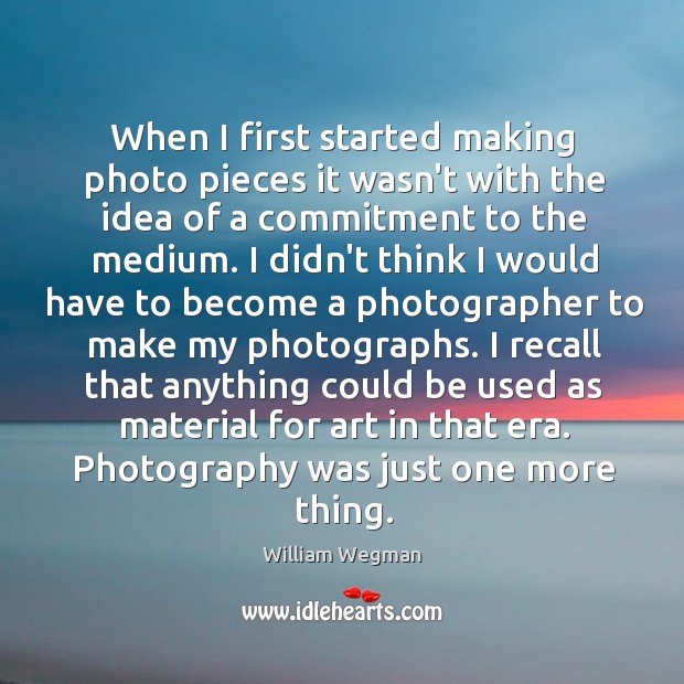When I first started making photo pieces it wasn’t with the idea William Wegman Picture Quote