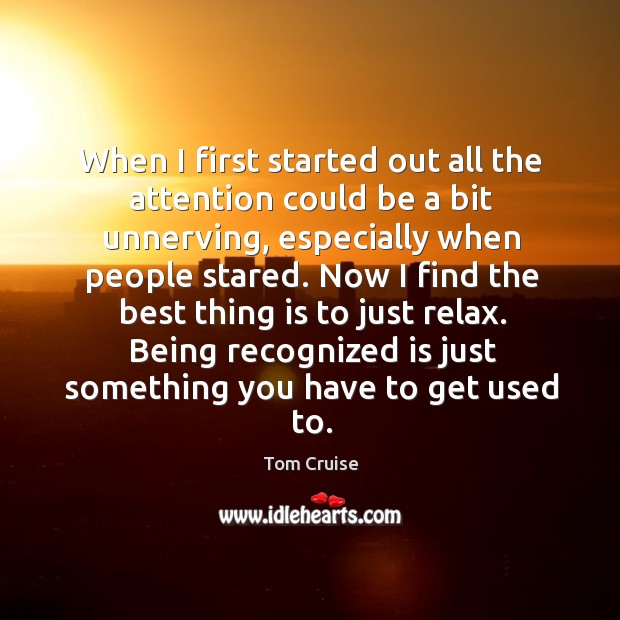 When I first started out all the attention could be a bit unnerving, especially when people stared. Tom Cruise Picture Quote