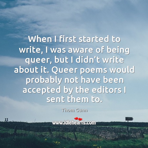 When I first started to write, I was aware of being queer, but I didn’t write about it. Thom Gunn Picture Quote