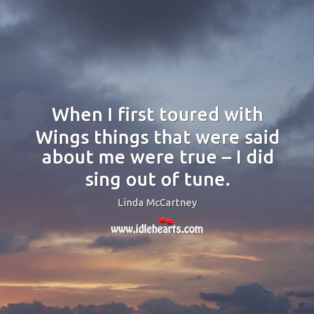 When I first toured with wings things that were said about me were true – I did sing out of tune. Linda McCartney Picture Quote