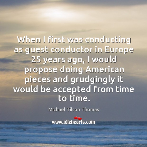 When I first was conducting as guest conductor in Europe 25 years ago, Michael Tilson Thomas Picture Quote