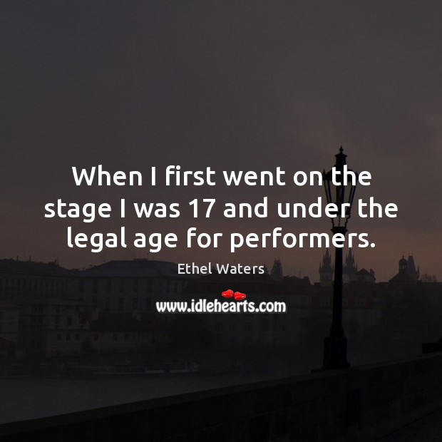 When I first went on the stage I was 17 and under the legal age for performers. Ethel Waters Picture Quote
