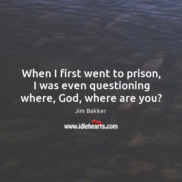 When I first went to prison, I was even questioning where, God, where are you? Jim Bakker Picture Quote