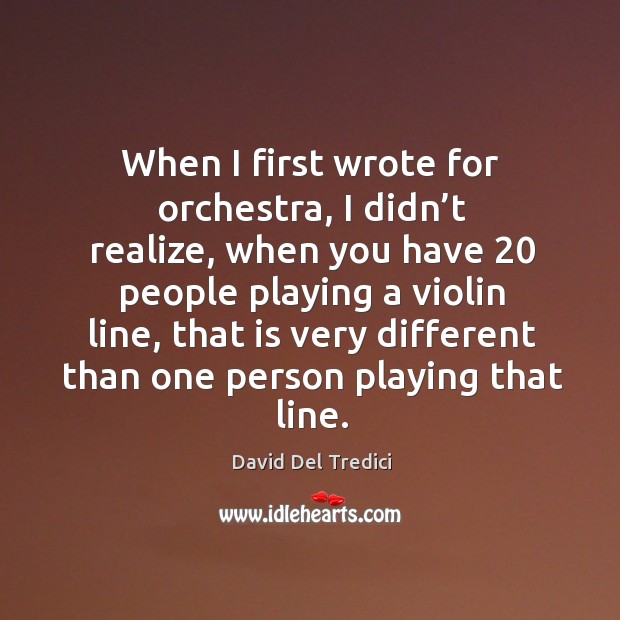 When I first wrote for orchestra, I didn’t realize, when you have 20 people playing David Del Tredici Picture Quote