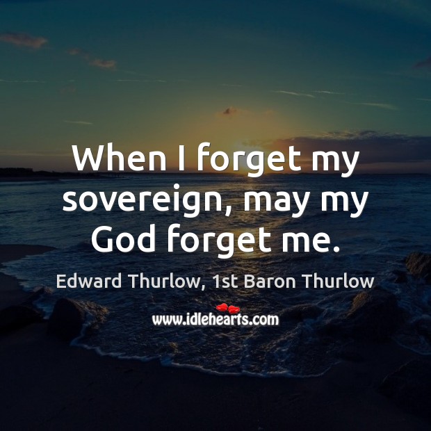 When I forget my sovereign, may my God forget me. Edward Thurlow, 1st Baron Thurlow Picture Quote