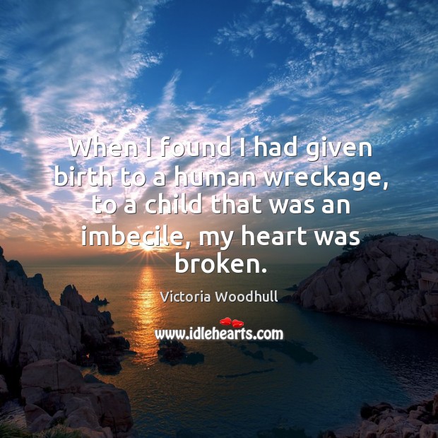 When I found I had given birth to a human wreckage, to a child that was an imbecile, my heart was broken. Victoria Woodhull Picture Quote