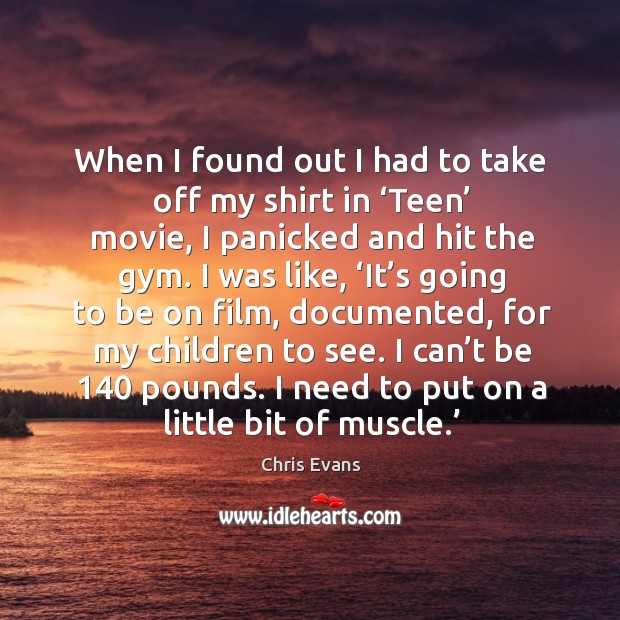 When I found out I had to take off my shirt in ‘teen’ movie, I panicked and hit the gym. Chris Evans Picture Quote