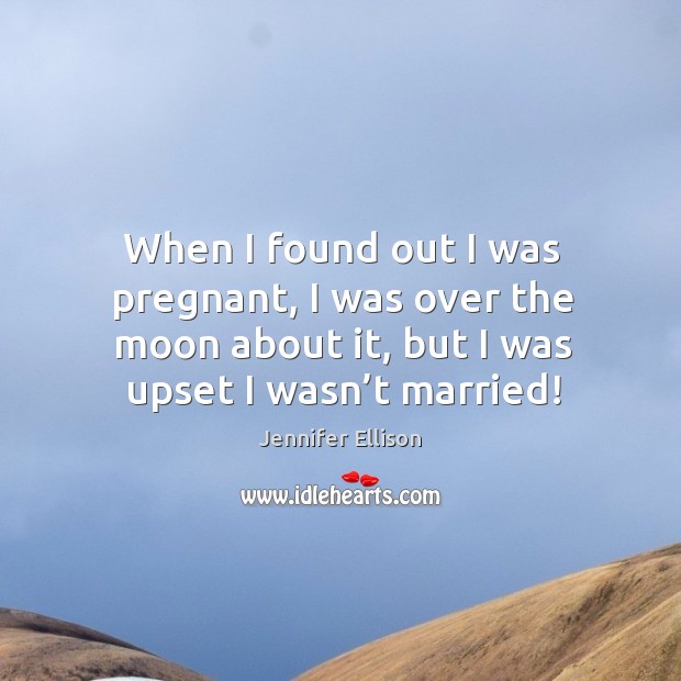 When I found out I was pregnant, I was over the moon about it, but I was upset I wasn’t married! Image