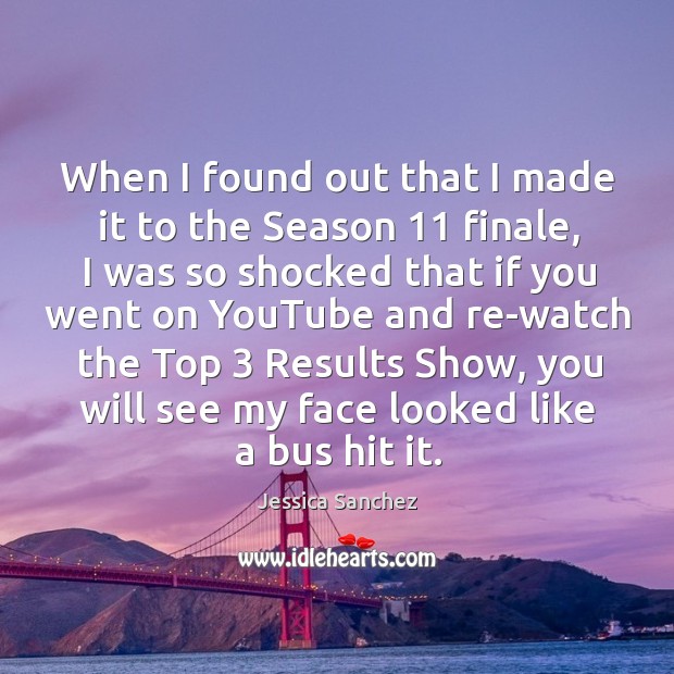 When I found out that I made it to the Season 11 finale, Jessica Sanchez Picture Quote