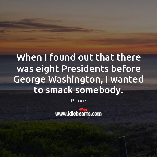 When I found out that there was eight Presidents before George Washington, Prince Picture Quote