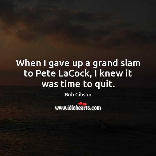 When I gave up a grand slam to Pete LaCock, I knew it was time to quit. Bob Gibson Picture Quote