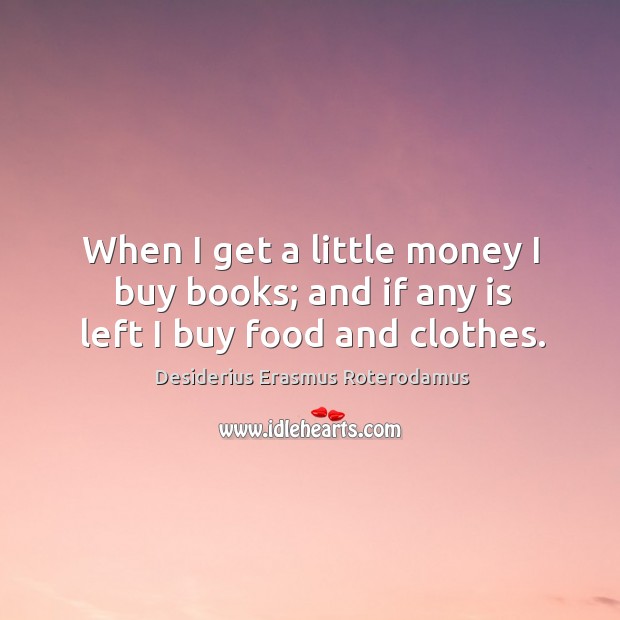 When I get a little money I buy books; and if any is left I buy food and clothes. Desiderius Erasmus Roterodamus Picture Quote