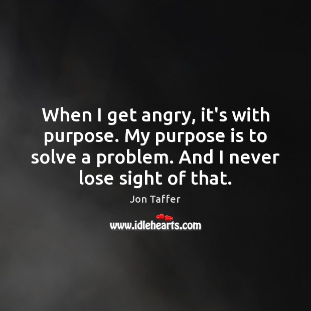 When I get angry, it’s with purpose. My purpose is to solve Jon Taffer Picture Quote