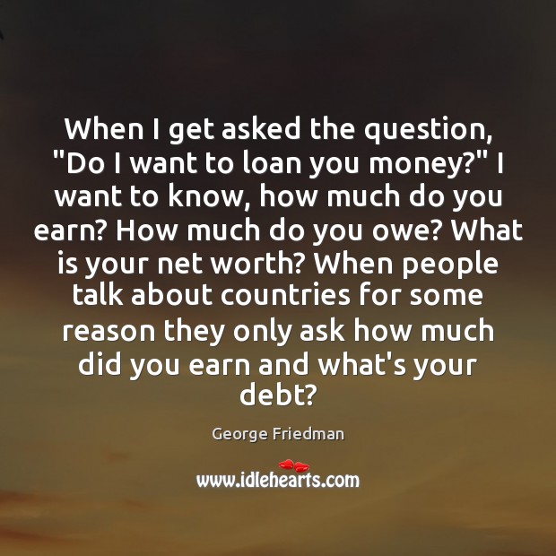 When I get asked the question, “Do I want to loan you George Friedman Picture Quote