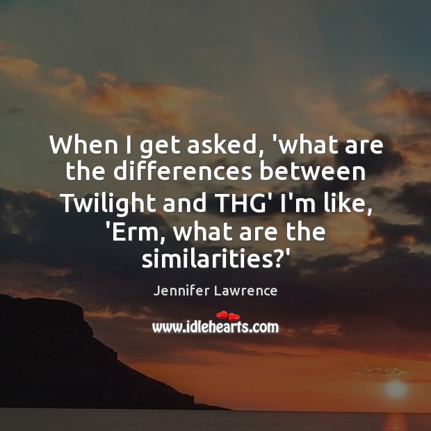 When I get asked, ‘what are the differences between Twilight and THG’ Jennifer Lawrence Picture Quote