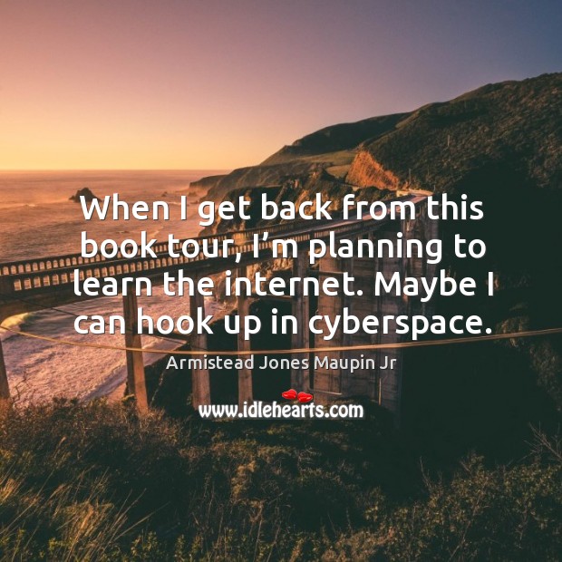 When I get back from this book tour, I’m planning to learn the internet. Maybe I can hook up in cyberspace. Armistead Jones Maupin Jr Picture Quote