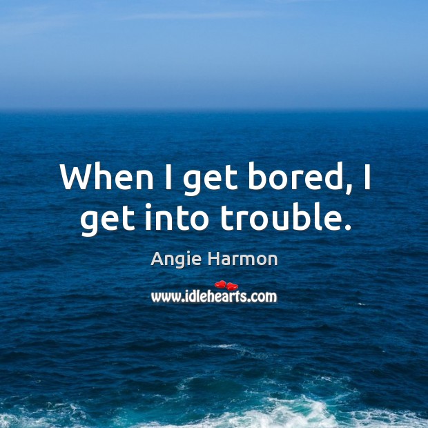 When I get bored, I get into trouble. Angie Harmon Picture Quote