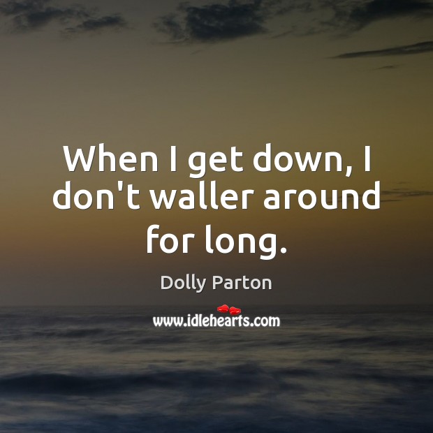 When I get down, I don’t waller around for long. Dolly Parton Picture Quote