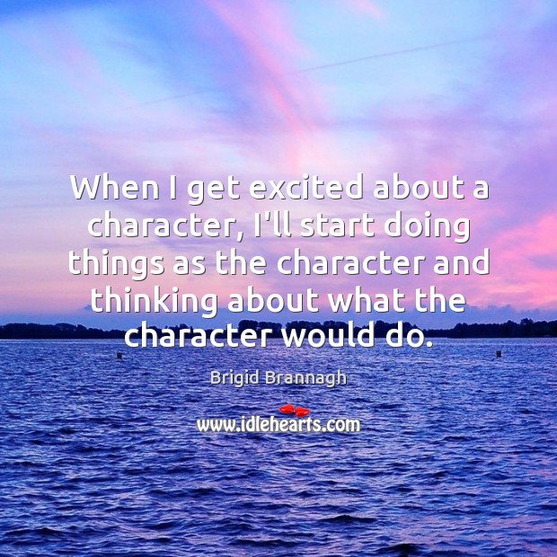 When I get excited about a character, I’ll start doing things as Brigid Brannagh Picture Quote