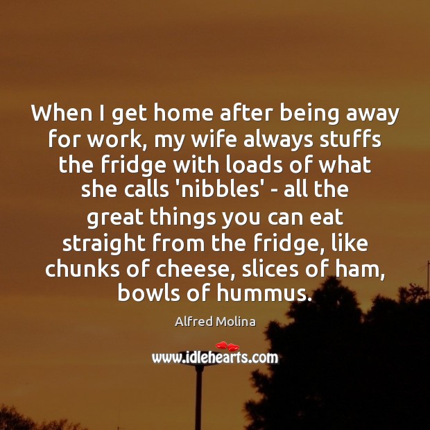 When I get home after being away for work, my wife always Alfred Molina Picture Quote