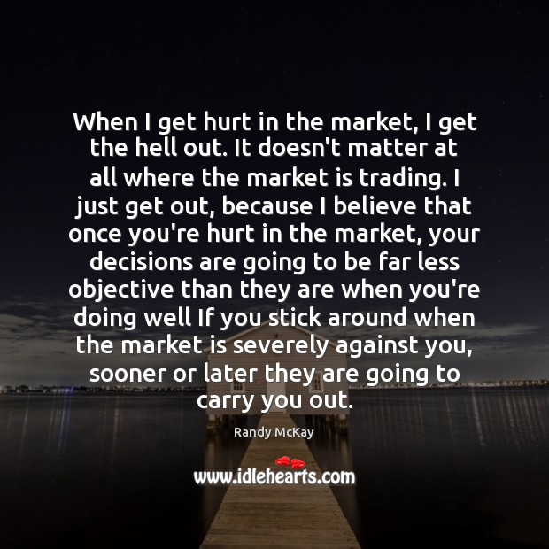 When I get hurt in the market, I get the hell out. Randy McKay Picture Quote