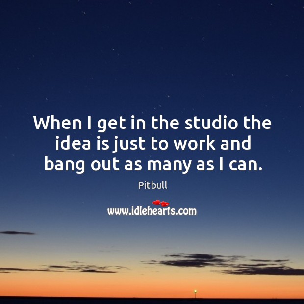 When I get in the studio the idea is just to work and bang out as many as I can. Pitbull Picture Quote