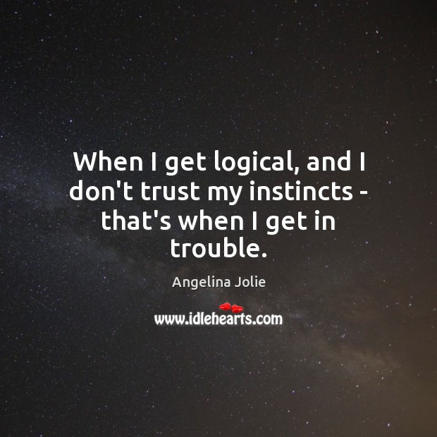 When I get logical, and I don’t trust my instincts – that’s when I get in trouble. Angelina Jolie Picture Quote