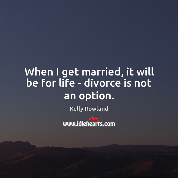 When I get married, it will be for life – divorce is not an option. Kelly Rowland Picture Quote