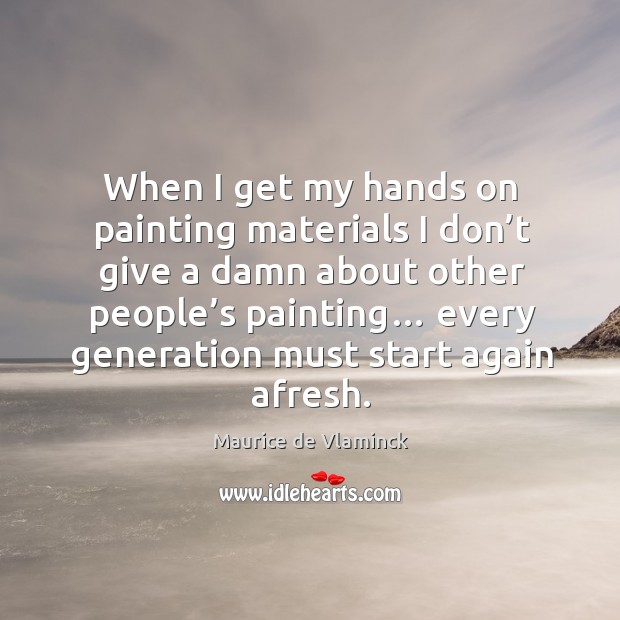 When I get my hands on painting materials I don’t give a damn about other people’s painting… Maurice de Vlaminck Picture Quote