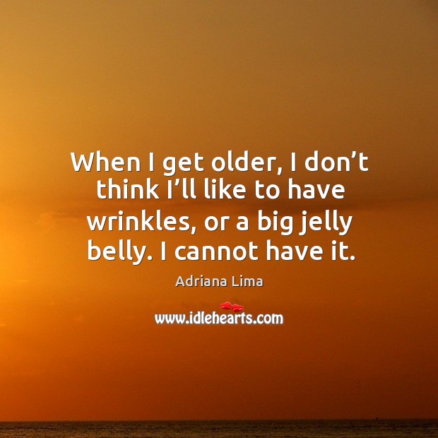 When I get older, I don’t think I’ll like to have wrinkles, or a big jelly belly. I cannot have it. Adriana Lima Picture Quote