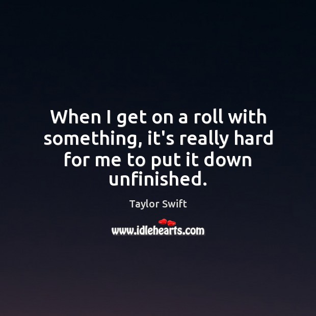 When I get on a roll with something, it’s really hard for me to put it down unfinished. Taylor Swift Picture Quote
