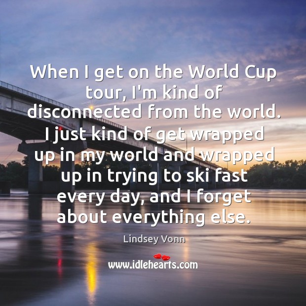 When I get on the World Cup tour, I’m kind of disconnected Lindsey Vonn Picture Quote