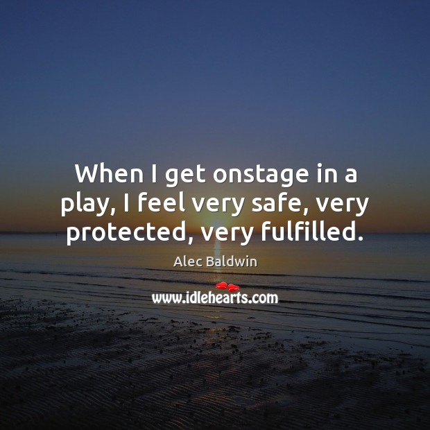 When I get onstage in a play, I feel very safe, very protected, very fulfilled. Alec Baldwin Picture Quote