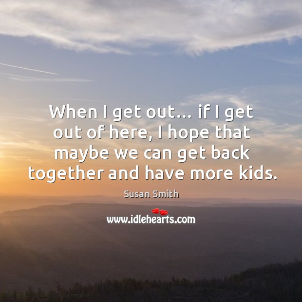 When I get out… if I get out of here, I hope that maybe we can get back together and have more kids. Image