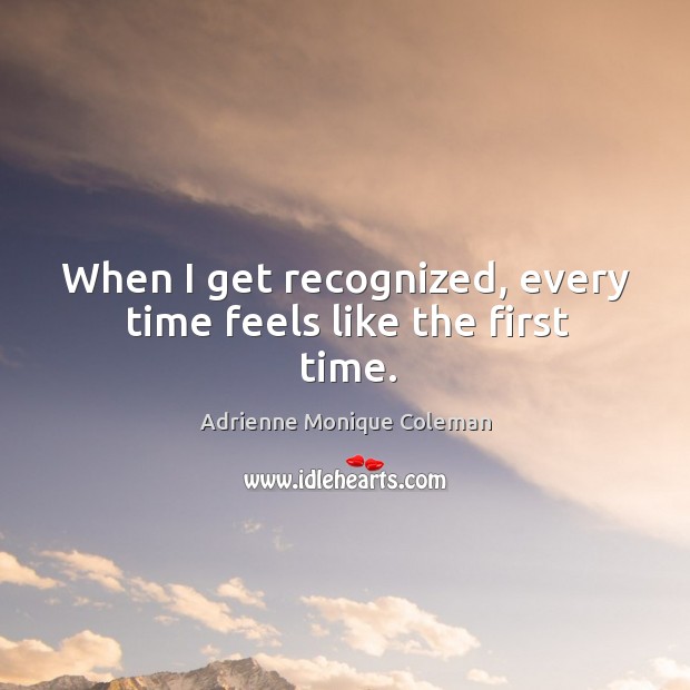 When I get recognized, every time feels like the first time. Adrienne Monique Coleman Picture Quote