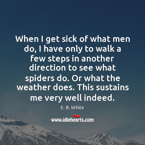 When I get sick of what men do, I have only to E. B. White Picture Quote