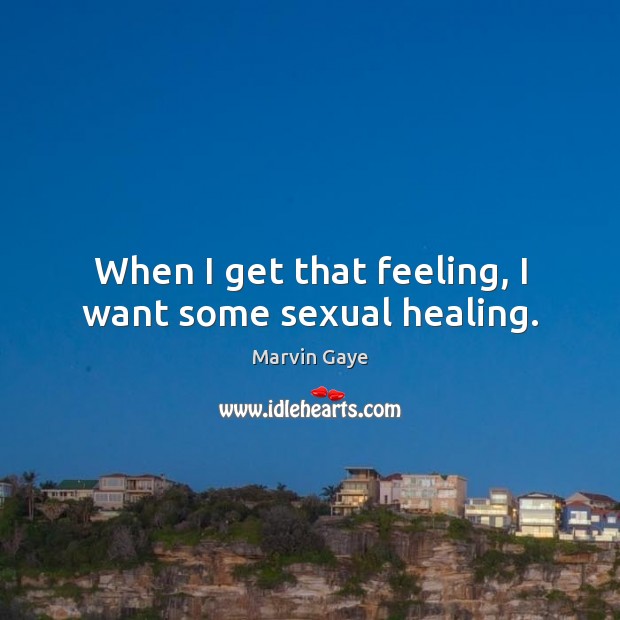 When I get that feeling, I want some sexual healing. Marvin Gaye Picture Quote