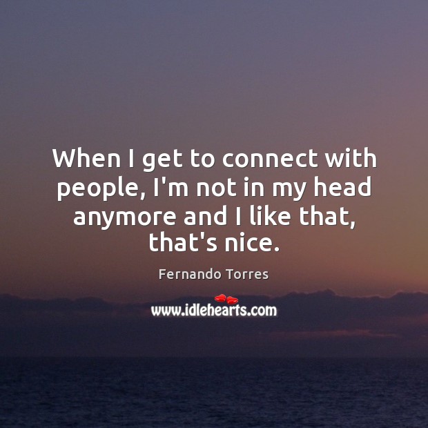 When I get to connect with people, I’m not in my head Fernando Torres Picture Quote