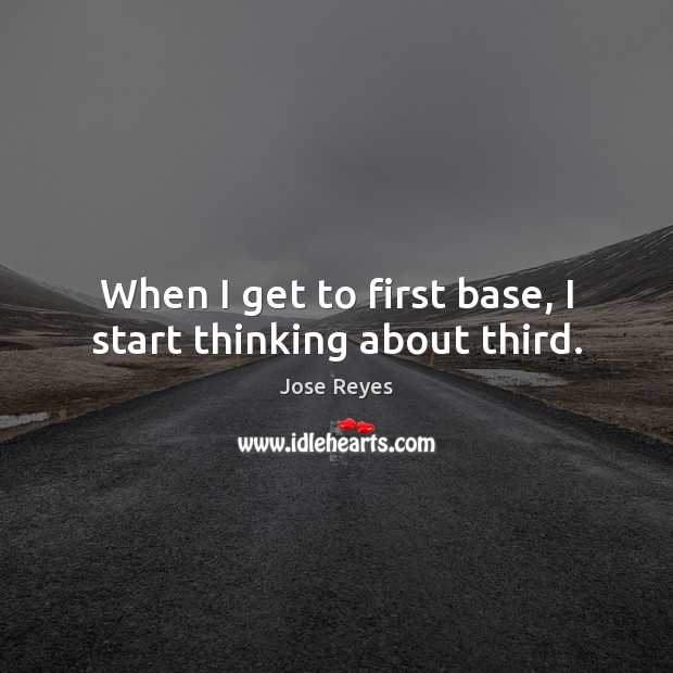 When I get to first base, I start thinking about third. Jose Reyes Picture Quote