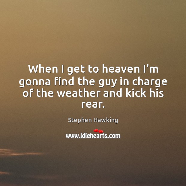 When I get to heaven I’m gonna find the guy in charge of the weather and kick his rear. Stephen Hawking Picture Quote