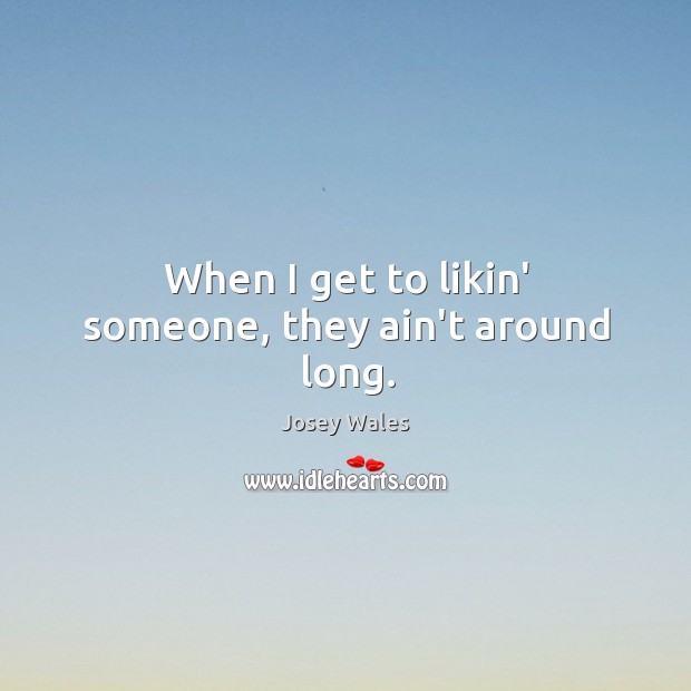 When I get to likin’ someone, they ain’t around long. Josey Wales Picture Quote